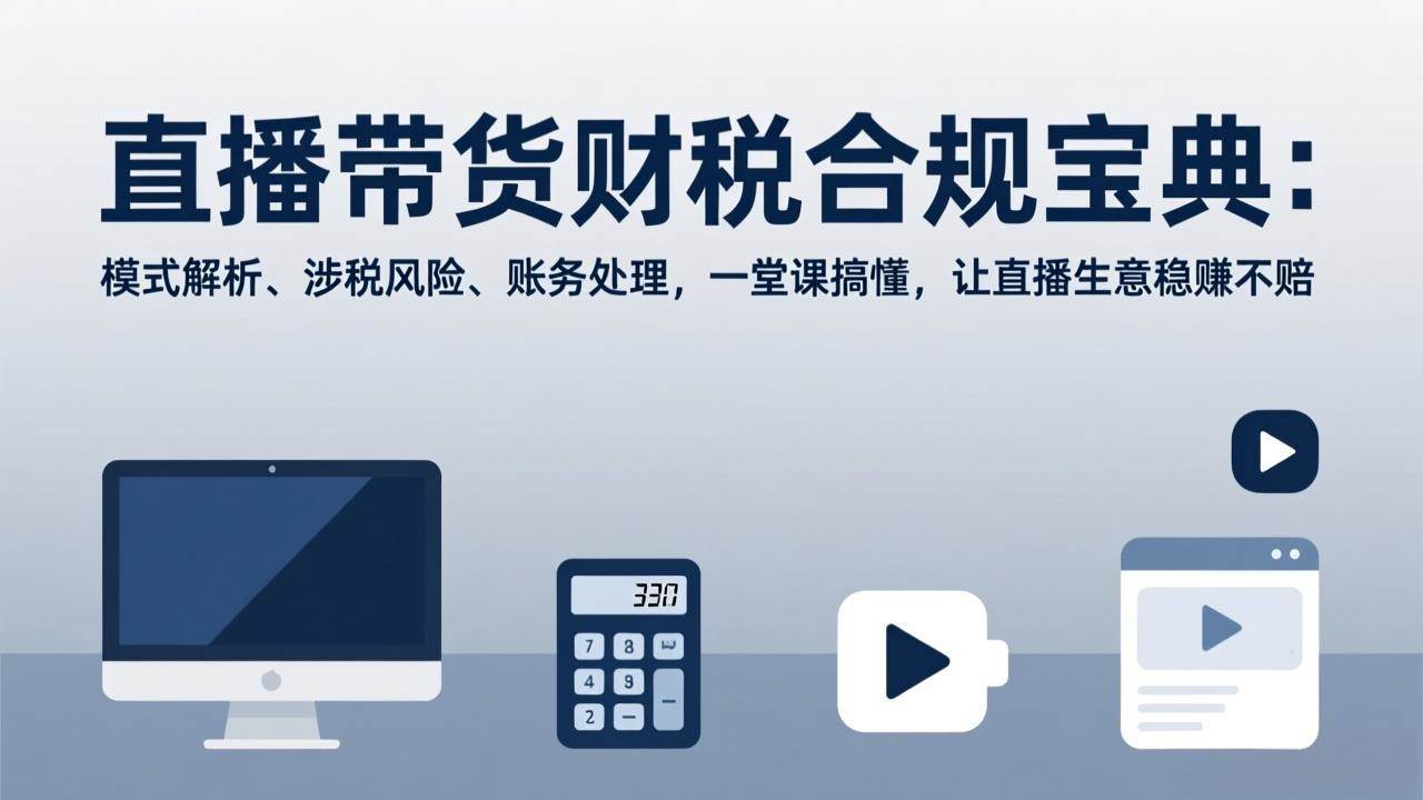 （17354期）直播带货财税合规宝典：模式解析、涉税风险、账务处理，一堂课搞懂，让直播生意稳赚不赔-洛柒笔记