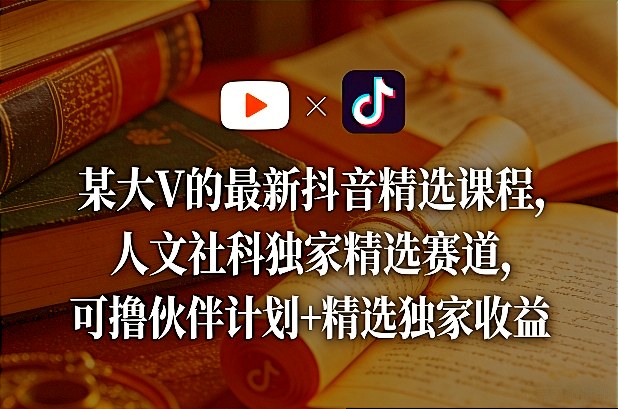 某大V的最新抖音精选课程，人文社科独家精选赛道，可撸伙伴计划+精选独家收益-洛柒笔记