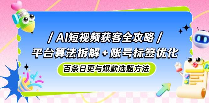 （14706期）AI短视频获客全攻略：平台算法拆解+账号标签优化，百条日更与爆款选题方法-洛柒笔记