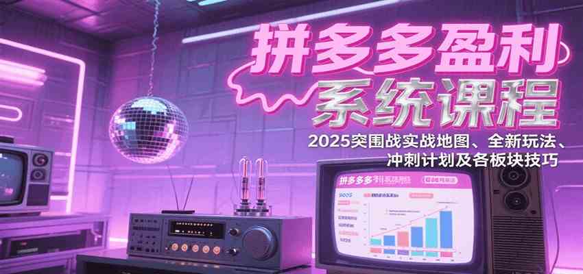 拼多多盈利系统课：2025突围战实战地图、全新玩法、冲刺计划及各板块技巧（更新7月）-洛柒笔记