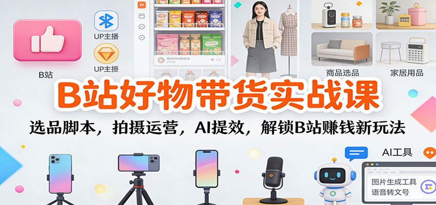 B站好物带货实战课：选品脚本，拍摄运营，AI提效，解锁B站赚钱新玩法-洛柒笔记