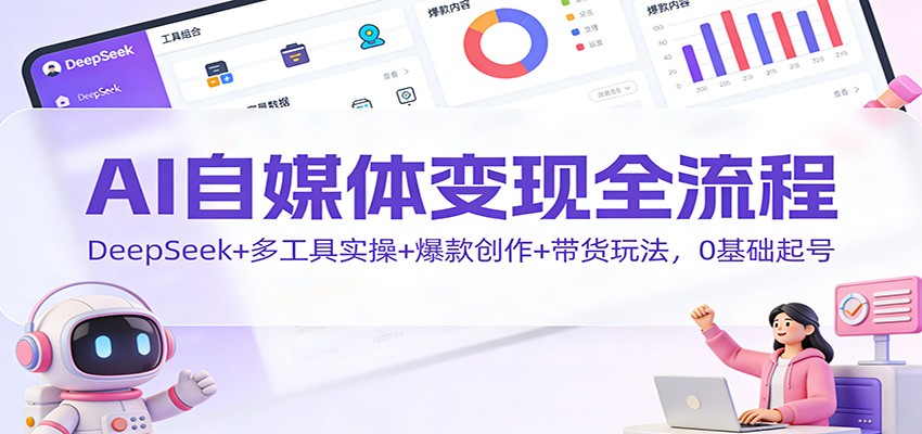 AI自媒体变现全流程：DeepSeek+多工具实操+爆款创作+带货玩法，0基础起号-洛柒笔记