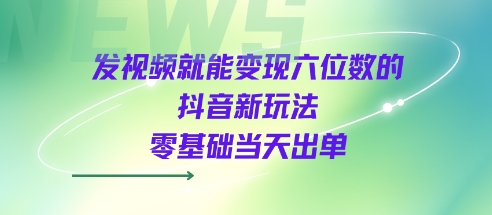 发视频就能变现六位数的抖音新玩法，0基础当天出单-洛柒笔记