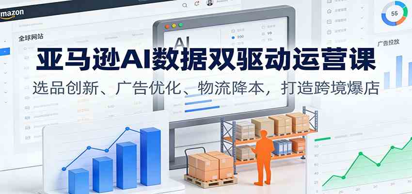 亚马逊AI数据双驱动运营课：选品创新、广告优化、物流降本，打造跨境爆店-洛柒笔记
