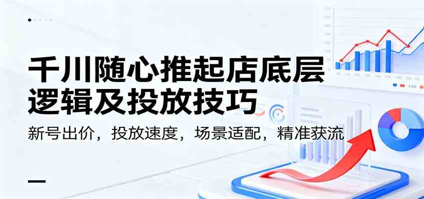 千川随心推起店底层逻辑及投放技巧，新号出价，投放速度，场景适配，精准获流-洛柒笔记