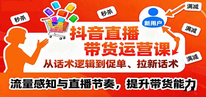 抖音直播带货运营课，从话术逻辑到促单、拉新话术，流量感知与直播节奏，提升带货能力-洛柒笔记