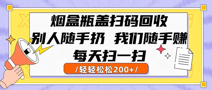 烟盒瓶盖扫码回收，别人随手扔 我们随手赚，闷声发大财，每天扫一扫，轻轻松松200+-洛柒笔记