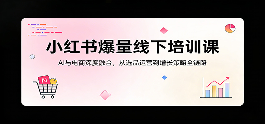 小红书爆量线下培训课：AI与电商深度融合，从选品运营到增长策略全链路-洛柒笔记