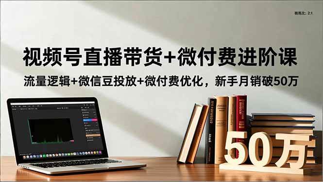 （16684期）视频号直播带货+微付费进阶课：流量逻辑+微信豆投放+微付费优化，新手月销破50万-洛柒笔记