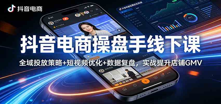 抖音电商操盘手线下课：全域投放策略+ 短视频优化+数据复盘，实战提升店铺GMV-洛柒笔记