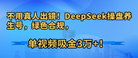 不用真人出镜！DeepSeek操盘养生号，绿色合规，单视频吸金3W+!-洛柒笔记