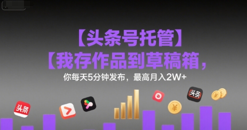 【头条号托管 】我存作品到草稿箱，你每天5分钟发布，最高月入2W+【揭秘】-洛柒笔记