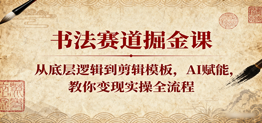 书法赛道掘金课：从底层逻辑到剪辑模板，AI赋能，教你变现实操全流程-洛柒笔记