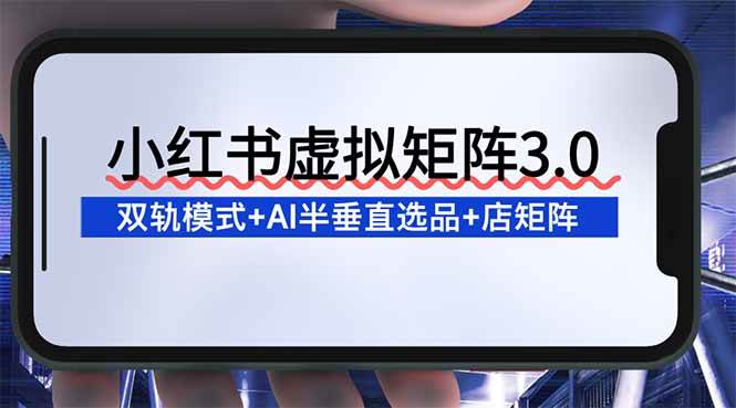图片[1]-（16912期）小红书虚拟矩阵3.0：双轨模式+AI半垂直选品+店矩阵-洛柒笔记