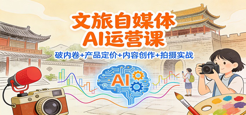 文旅自媒体AI运营课：破内卷+产品定价+内容创作+拍摄实战-洛柒笔记