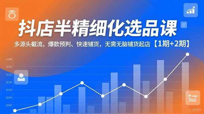 （16825期）抖店半精细化选品课，多源头截流、爆款预判、快速铺货，无需无脑铺货起店【1期+2期】-洛柒笔记