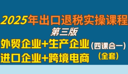 2025年出口退税实操课程，外贸企业+生产企业+进口企业+跨境电商-洛柒笔记