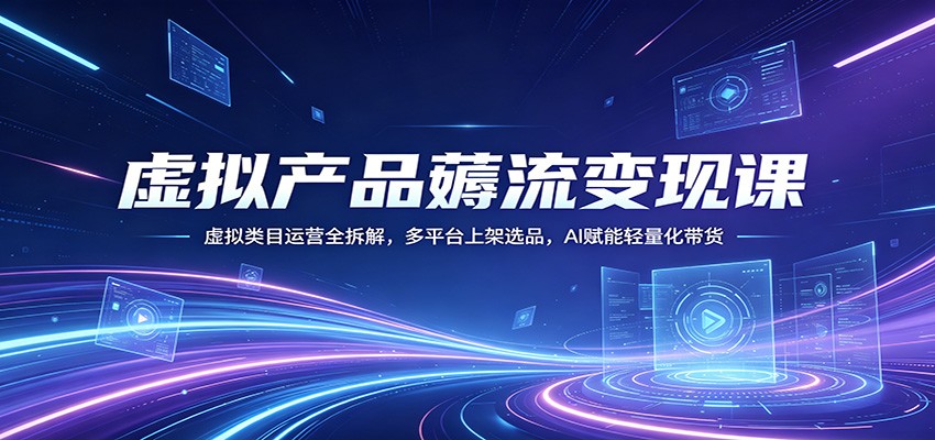 虚拟产品薅流变现课：虚拟类目运营全拆解，多平台上架选品，AI赋能轻量化带货-洛柒笔记