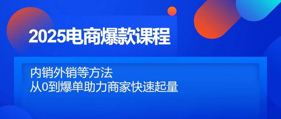 （14644期）2025电商爆款课程，内销外销等方法，从0到爆单助力商家快速起量-洛柒笔记