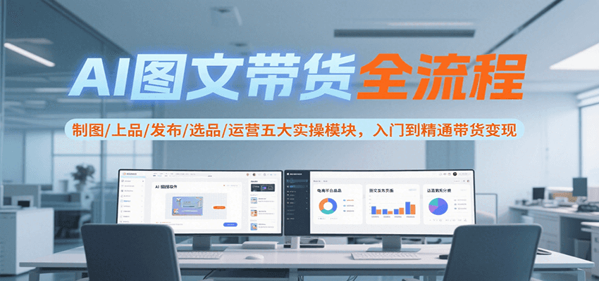 AI图文带货全流程，制图/上品/发布/选品/运营五大实操模块，入门到精通带货变现-洛柒笔记