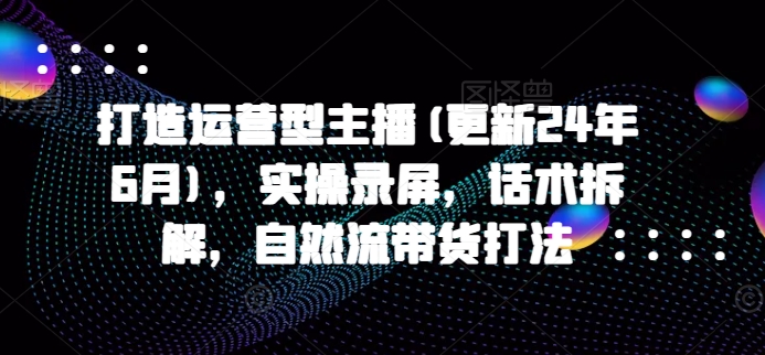 打造运营型主播(更新25年7月)，实操录屏，话术拆解，自然流带货打法-洛柒笔记