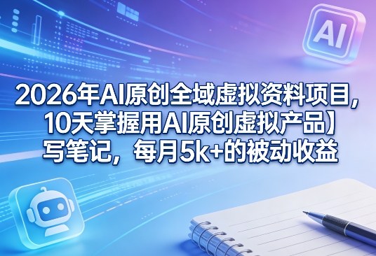 2026年AI原创全域虚拟资料项目，10天掌握用AI原创虚拟产品＋写笔记，每月5k+的被动收益-洛柒笔记