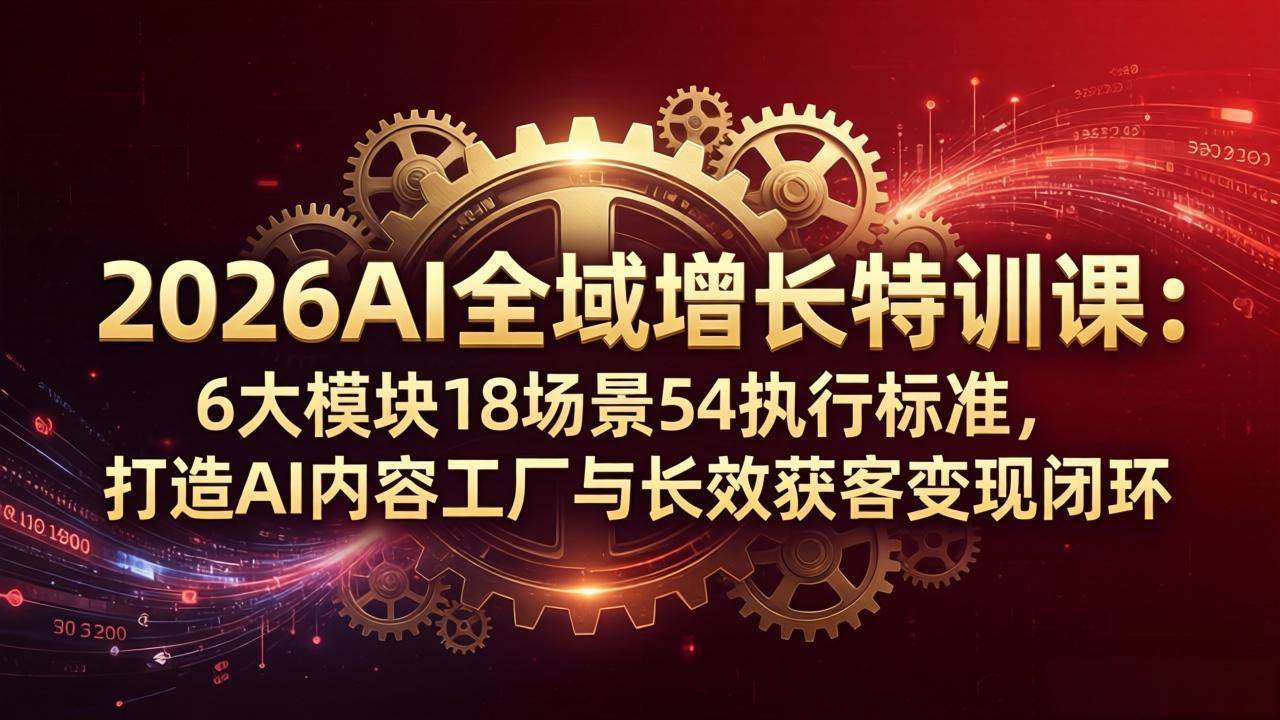 （18103期）2026AI全域增长特训课：6大模块18场景54执行标准，打造AI内容工厂与长效获客变现闭环-洛柒笔记