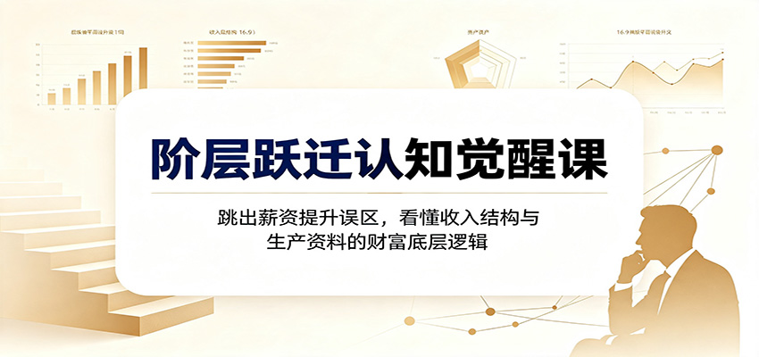 阶层跃迁认知觉醒课：跳出薪资提升误区，看懂收入结构与生产资料的财富底层逻辑-洛柒笔记