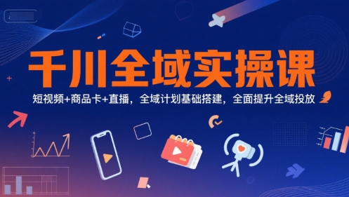 千川全域实操课，短视频+商品卡+直播，全域计划基础搭建，全面提升全域投放-洛柒笔记