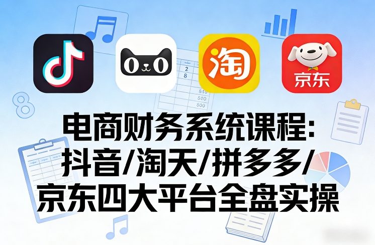电商财务系统课程，覆盖抖音、淘天、拼多多、京东四大主流平台的全盘实操-洛柒笔记