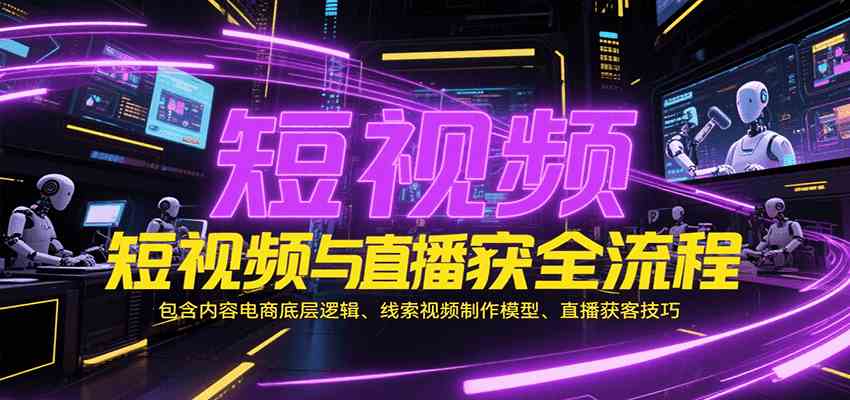 短视频与直播获客全流程，包含内容电商底层逻辑、线索视频制作模型、直播获客技巧-洛柒笔记