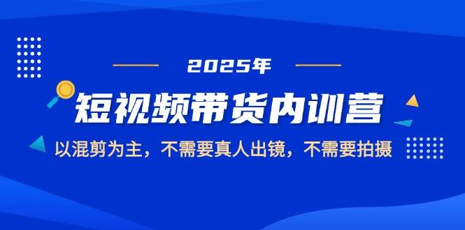 2025短视频带货内训营，以混剪为主，不需要真人出镜，不需要拍摄-洛柒笔记