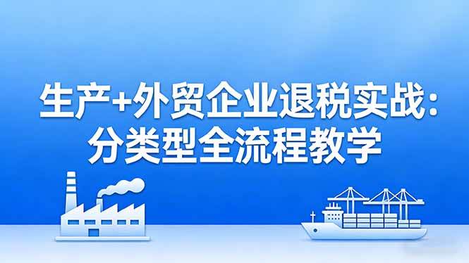 （17602期）生产+外贸企业退税实战：分类型全流程教学，生产企业留抵退税最大化+外贸企业退税系统申报-洛柒笔记