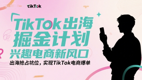 TikTok出海掘金计划，兴趣电商新风口，出海抢占坑位，实现TikTok电商爆单-洛柒笔记