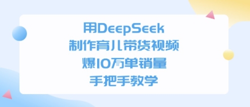 用DeepSeek制作育儿带货视频，手把手教学，爆10W单销量-洛柒笔记