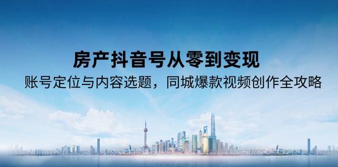 房产抖音号从零到变现，账号定位与内容选题，同城爆款视频创作全攻略-洛柒笔记