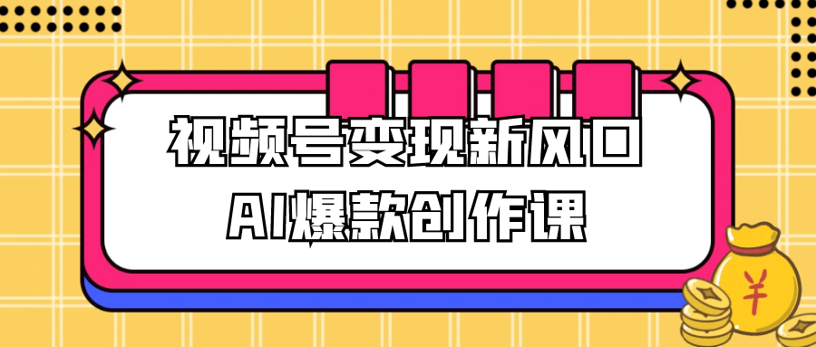 视频号变现新风口AI爆款创作课-洛柒笔记