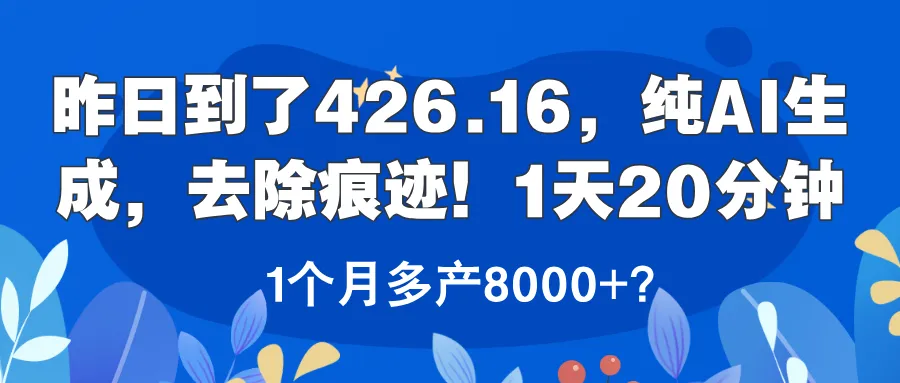 昨日到了426.16，纯AI生成，去除痕迹！1天20分钟，1个月多产8000+？-洛柒笔记