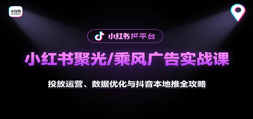 小红书聚光/乘风广告实战课：投放运营、数据优化与抖音本地推全攻略-洛柒笔记