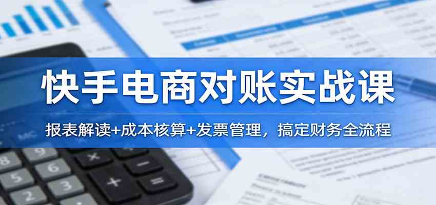 快手电商对账实战课：报表解读+成本核算+发票管理，搞定财务全流程-洛柒笔记