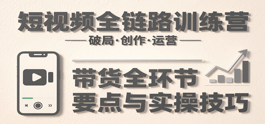 短视频全链路训练营：含破局、创作、运营、带货等多方面，详解各环节要点与实操技巧-洛柒笔记