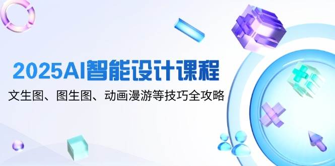 （14720期）2025AI智能设计课程，文生图、图生图、动画漫游等技巧全攻略-洛柒笔记
