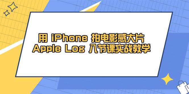 （14636期）用 iPhone 拍电影感大片，Apple Log 8节课实战教学-洛柒笔记