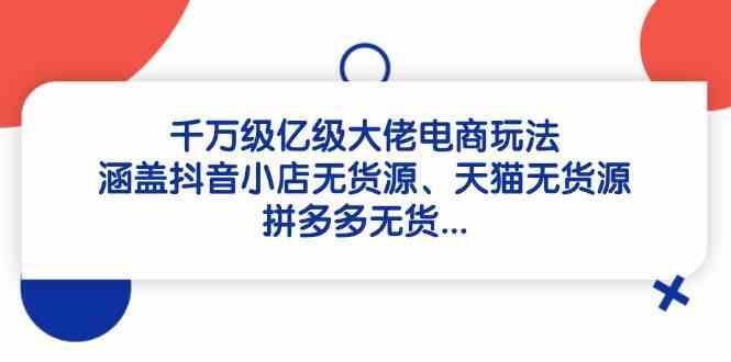 千万级亿级大佬电商玩法：涵盖抖音小店无货源、天猫无货源、拼多多无货-洛柒笔记