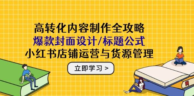 （14778期）高转化内容制作全攻略：爆款封面设计/标题公式，小红书店铺运营与货源管理-洛柒笔记