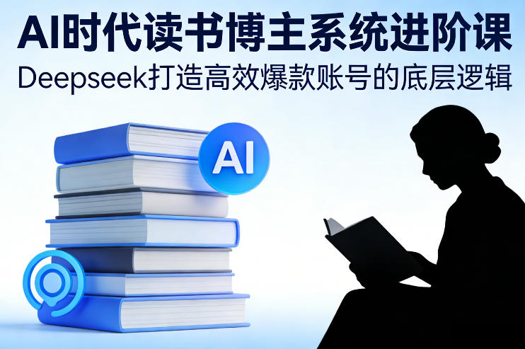 AI时代读书博主系统进阶课，Deepseek打造高效爆款账号的底层逻辑-洛柒笔记