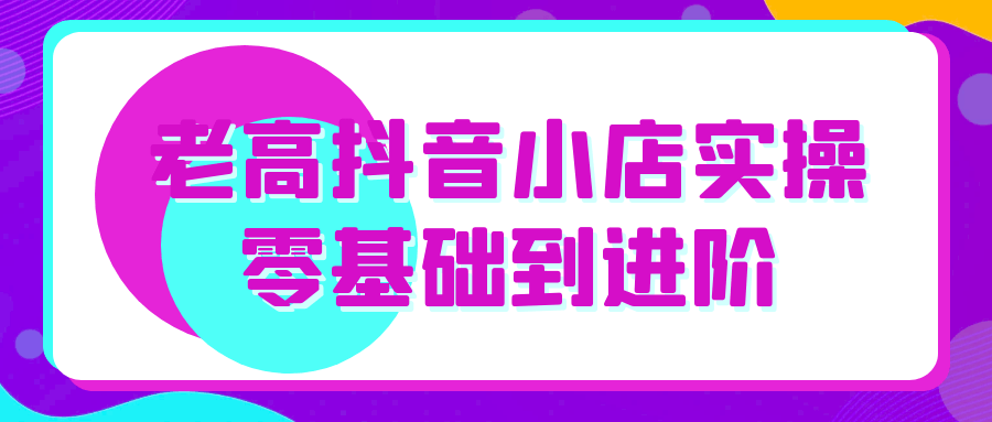 老高抖音小店实操零基础到进阶-洛柒笔记