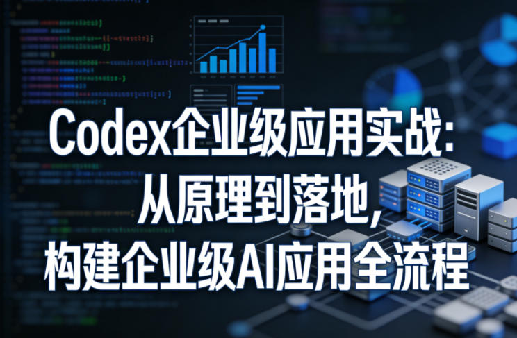 Codex企业级应用实战：从原理到落地，构建企业级AI应用全流程-洛柒笔记