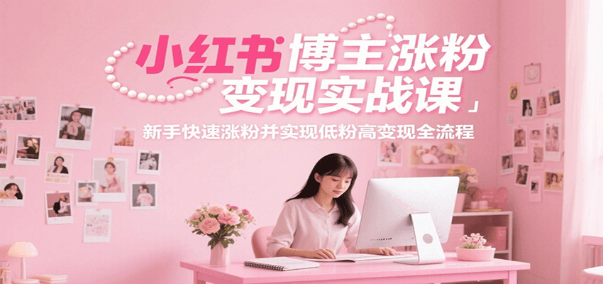 小红书博主涨粉变现实战课，新手快速涨粉并实现低粉高变现全流程-洛柒笔记