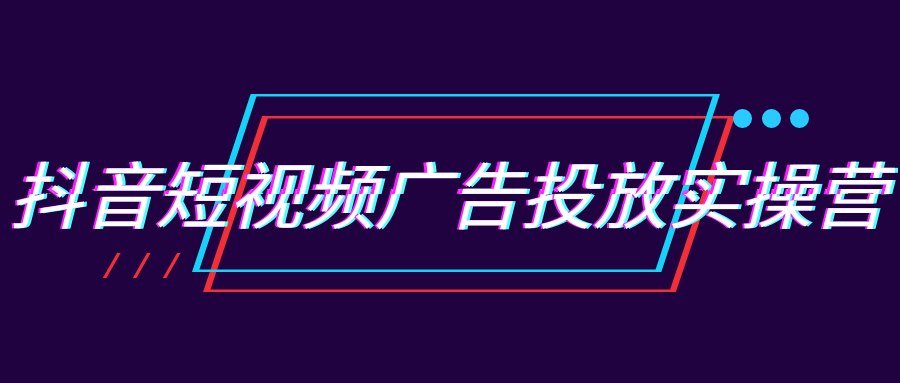 抖音短视频广告投放实操营-洛柒笔记